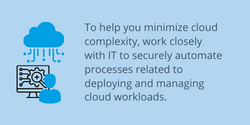 To help you minimize cloud complexity, work closely with IT to securely automate processes related to deploying and managing cloud workloads
