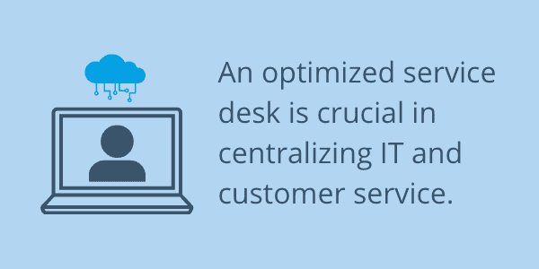 An optimized service desk is crucial in centralizing IT and customer service