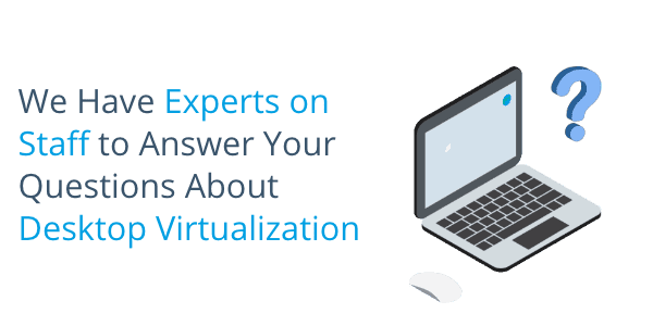 We Have Experts on Staff to Answer Your Questions About Desktop Virtualization
