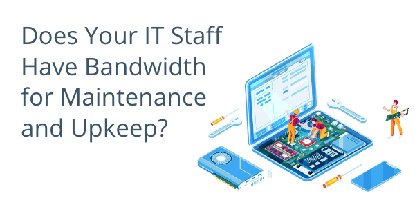 Does Your IT Staff Have Bandwidth for Maintenance and Upkeep?
