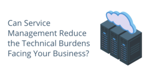 Can Service Management Reduce the Technical Burdens Facing Your Business?