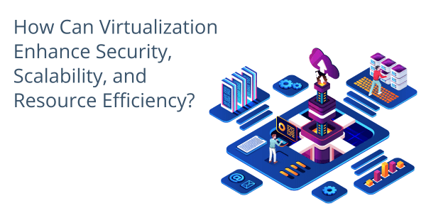 How Can Virtualization Enhance Security, Scalability, and Resource Efficiency?