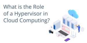 What is the Role of a Hypervisor in Cloud Computing?