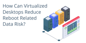 Virtualized Desktops Reduce Reboot Related Data Risk