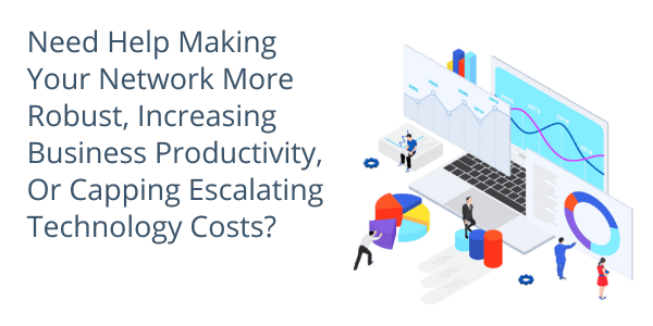 Need Help Making Your Network More Robust, Increasing Business Productivity, Or Capping Escalating Technology Costs? 